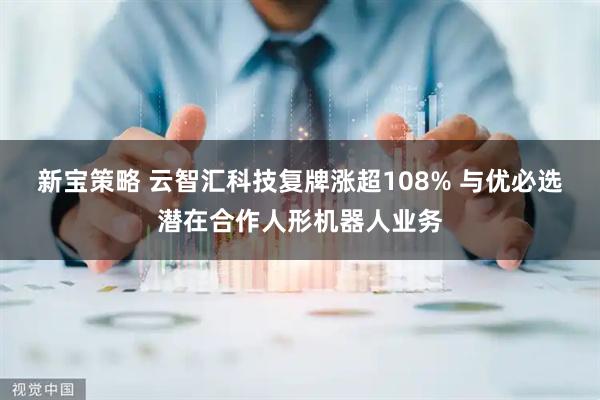 新宝策略 云智汇科技复牌涨超108% 与优必选潜在合作人形机器人业务
