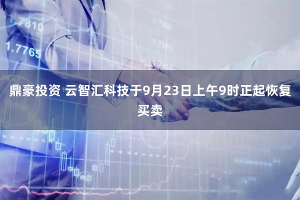 鼎豪投资 云智汇科技于9月23日上午9时正起恢复买卖