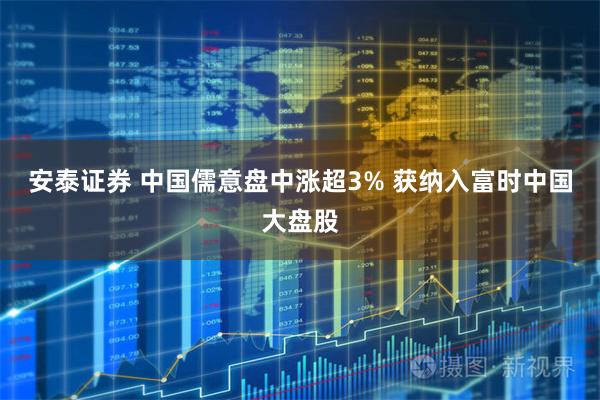 安泰证券 中国儒意盘中涨超3% 获纳入富时中国大盘股