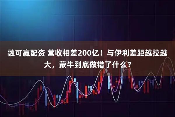 融可赢配资 营收相差200亿！与伊利差距越拉越大，蒙牛到底做错了什么？