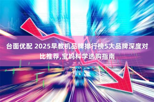 台面优配 2025早教机品牌排行榜5大品牌深度对比推荐,宝妈科学选购指南