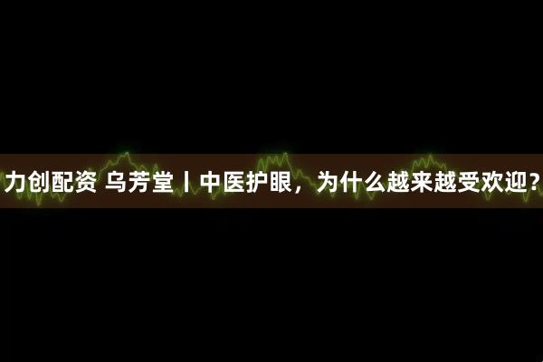 力创配资 乌芳堂丨中医护眼，为什么越来越受欢迎？