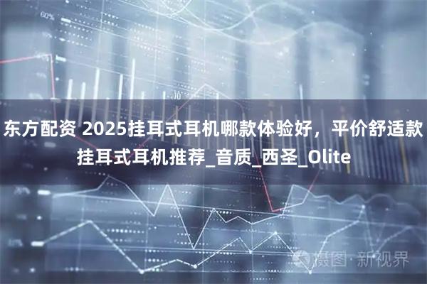 东方配资 2025挂耳式耳机哪款体验好，平价舒适款挂耳式耳机推荐_音质_西圣_Olite