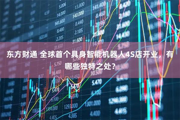 东方财通 全球首个具身智能机器人4S店开业，有哪些独特之处？