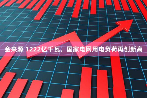 金来源 1222亿千瓦，国家电网用电负荷再创新高
