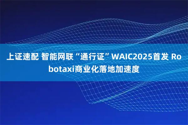 上证速配 智能网联“通行证”WAIC2025首发 Robotaxi商业化落地加速度