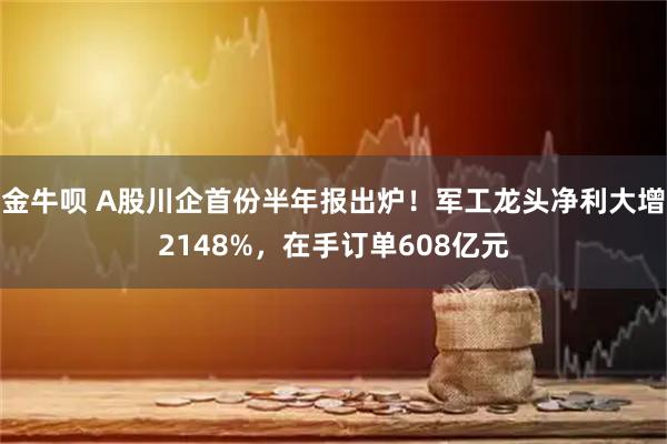 金牛呗 A股川企首份半年报出炉！军工龙头净利大增2148%，在手订单608亿元