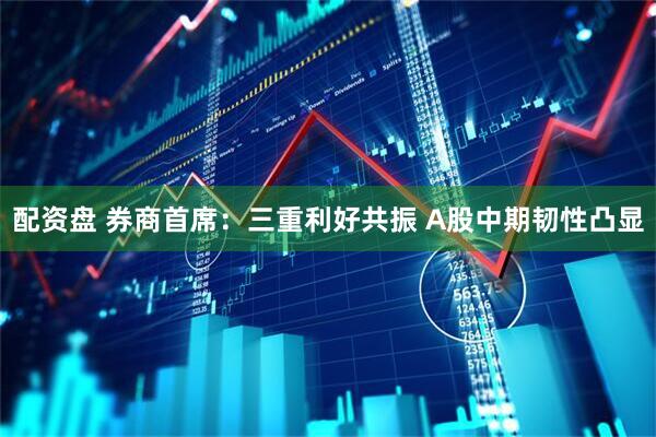 配资盘 券商首席：三重利好共振 A股中期韧性凸显