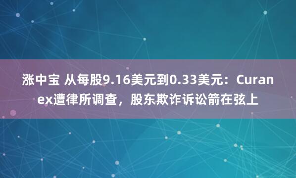涨中宝 从每股9.16美元到0.33美元：Curanex遭律所调查，股东欺诈诉讼箭在弦上