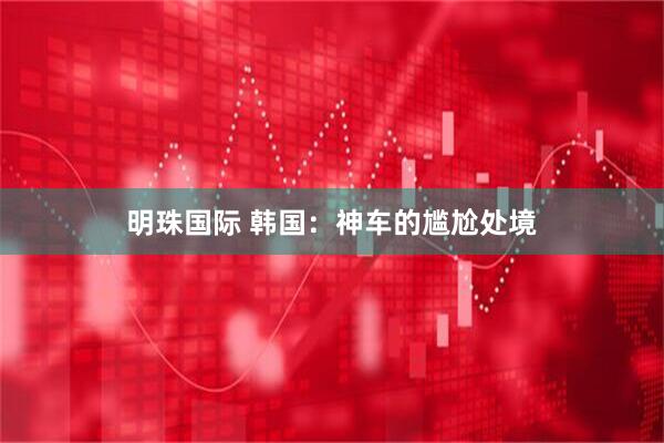 明珠国际 韩国：神车的尴尬处境