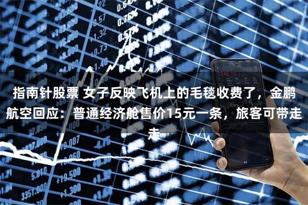 指南针股票 女子反映飞机上的毛毯收费了，金鹏航空回应：普通经济舱售价15元一条，旅客可带走