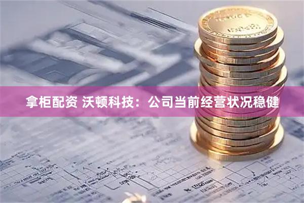 拿柜配资 沃顿科技：公司当前经营状况稳健