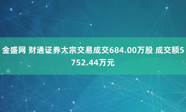 金盛网 财通证券大宗交易成交684.00万股 成交额5752.44万元