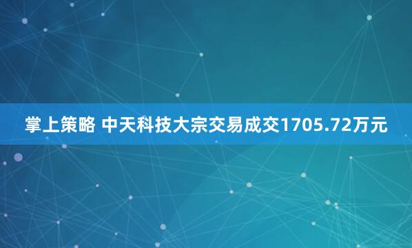 掌上策略 中天科技大宗交易成交1705.72万元