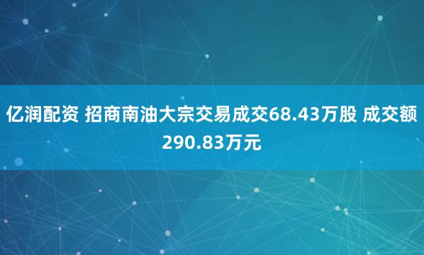 亿润配资 招商南油大宗交易成交68.43万股 成交额290.83万元