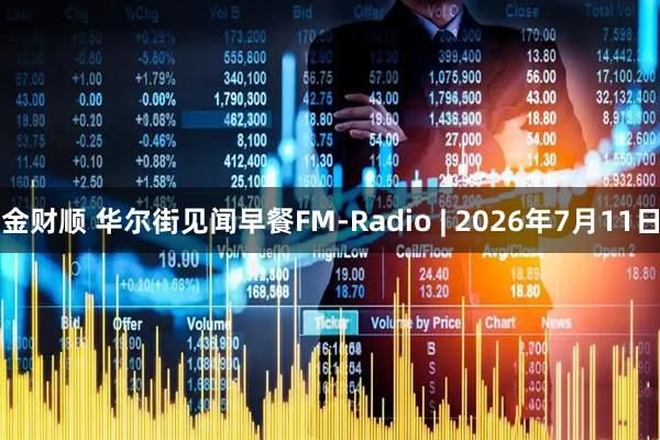 金财顺 华尔街见闻早餐FM-Radio | 2026年7月11日