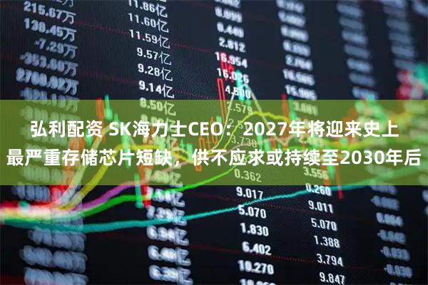 弘利配资 SK海力士CEO：2027年将迎来史上最严重存储芯片短缺，供不应求或持续至2030年后