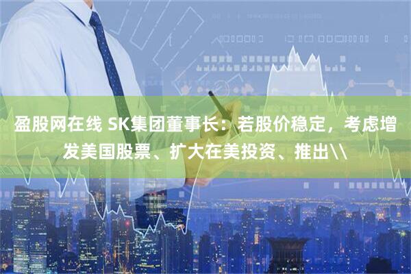 盈股网在线 SK集团董事长：若股价稳定，考虑增发美国股票、扩大在美投资、推出\