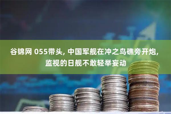谷锦网 055带头, 中国军舰在冲之鸟礁旁开炮, 监视的日舰不敢轻举妄动