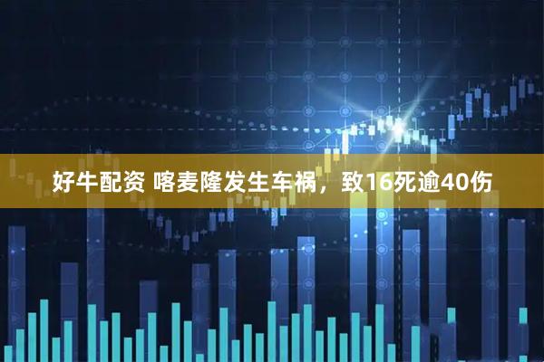 好牛配资 喀麦隆发生车祸，致16死逾40伤
