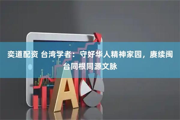 奕道配资 台湾学者：守好华人精神家园，赓续闽台同根同源文脉