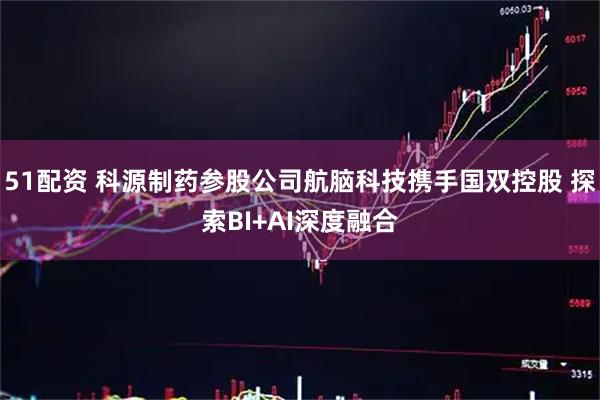 51配资 科源制药参股公司航脑科技携手国双控股 探索BI+AI深度融合